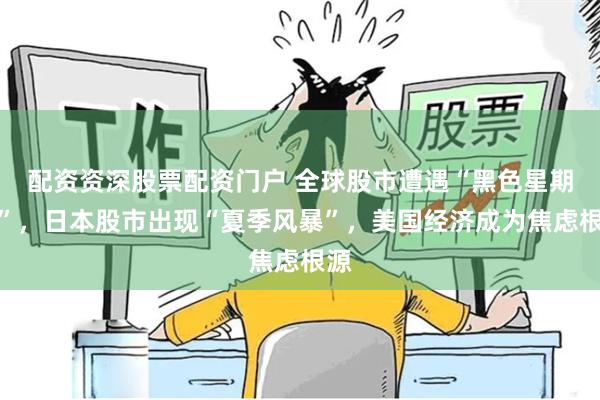 配资资深股票配资门户 全球股市遭遇“黑色星期一”，日本股市出现“夏季风暴”，美国经济成为焦虑根源