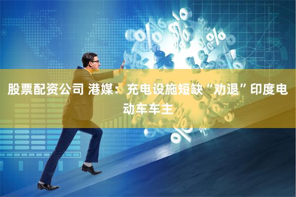 股票配资公司 港媒：充电设施短缺“劝退”印度电动车车主