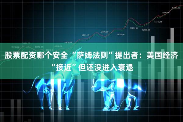 股票配资哪个安全 “萨姆法则”提出者：美国经济“接近”但还没进入衰退