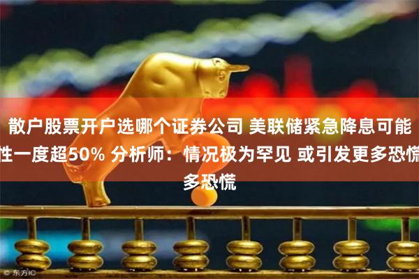 散户股票开户选哪个证券公司 美联储紧急降息可能性一度超50% 分析师：情况极为罕见 或引发更多恐慌