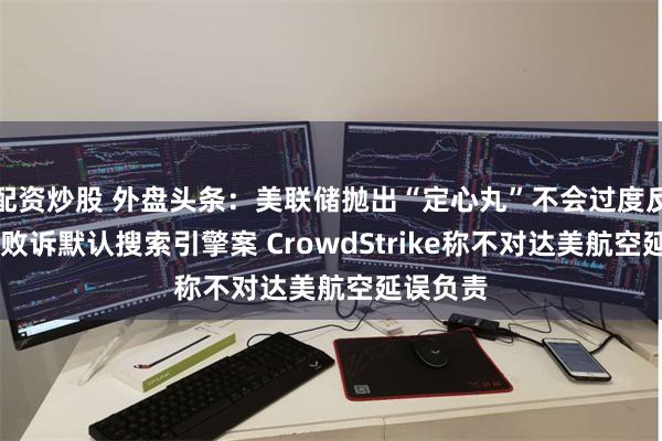 配资炒股 外盘头条：美联储抛出“定心丸”不会过度反应 谷歌败诉默认搜索引擎案 CrowdStrike称不对达美航空延误负责