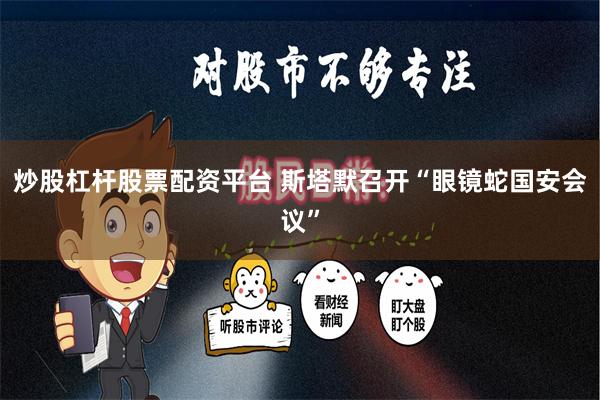 炒股杠杆股票配资平台 斯塔默召开“眼镜蛇国安会议”