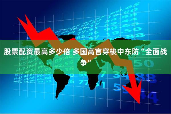 股票配资最高多少倍 多国高官穿梭中东防“全面战争”