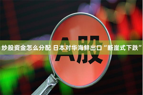 炒股资金怎么分配 日本对华海鲜出口“断崖式下跌”