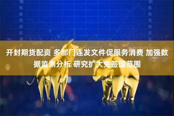 开封期货配资 多部门连发文件促服务消费 加强数据监测分析 研究扩大免签国范围