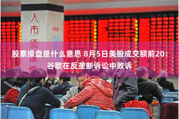 股票操盘是什么意思 8月5日美股成交额前20：谷歌在反垄断诉讼中败诉