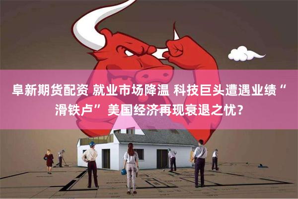 阜新期货配资 就业市场降温 科技巨头遭遇业绩“滑铁卢” 美国经济再现衰退之忧？