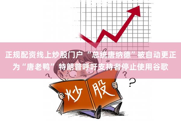 正规配资线上炒股门户 “总统唐纳德”被自动更正为“唐老鸭” 特朗普呼吁支持者停止使用谷歌