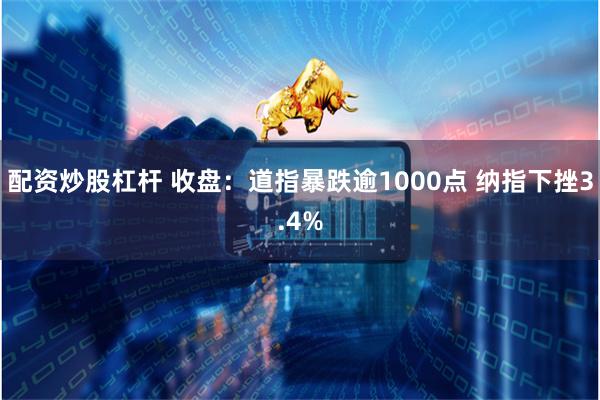 配资炒股杠杆 收盘：道指暴跌逾1000点 纳指下挫3.4%