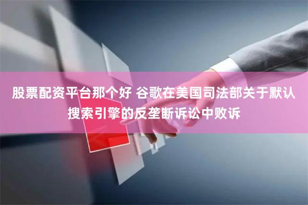 股票配资平台那个好 谷歌在美国司法部关于默认搜索引擎的反垄断诉讼中败诉