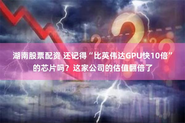 湖南股票配资 还记得“比英伟达GPU快10倍”的芯片吗？这家公司的估值翻倍了