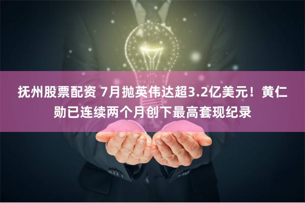 抚州股票配资 7月抛英伟达超3.2亿美元！黄仁勋已连续两个月创下最高套现纪录