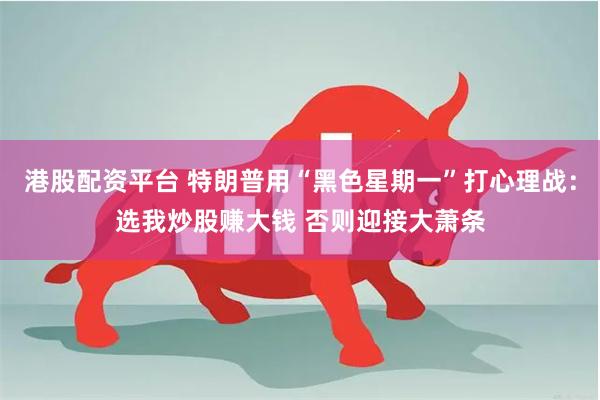 港股配资平台 特朗普用“黑色星期一”打心理战：选我炒股赚大钱 否则迎接大萧条