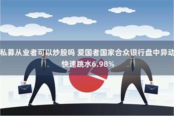 私募从业者可以炒股吗 爱国者国家合众银行盘中异动 快速跳水6.98%