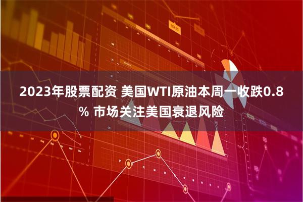 2023年股票配资 美国WTI原油本周一收跌0.8% 市场关注美国衰退风险