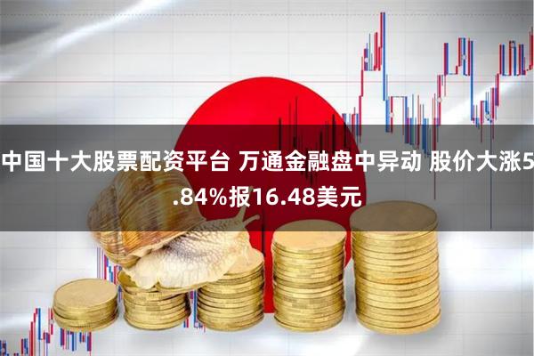 中国十大股票配资平台 万通金融盘中异动 股价大涨5.84%报16.48美元