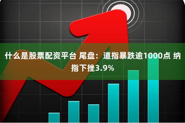 什么是股票配资平台 尾盘：道指暴跌逾1000点 纳指下挫3.9%