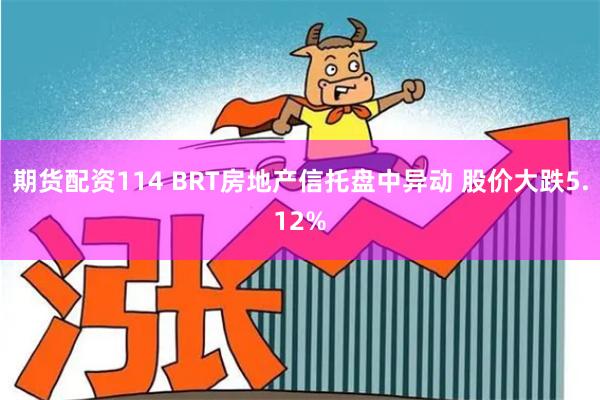 期货配资114 BRT房地产信托盘中异动 股价大跌5.12%