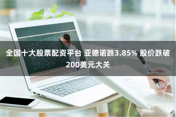 全国十大股票配资平台 亚德诺跌3.85% 股价跌破200美元大关