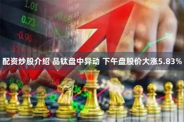 配资炒股介绍 品钛盘中异动 下午盘股价大涨5.83%