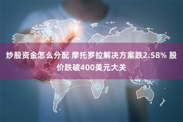 炒股资金怎么分配 摩托罗拉解决方案跌2.58% 股价跌破400美元大关