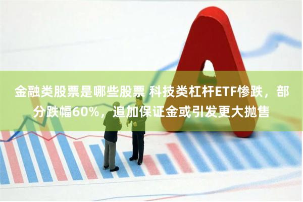 金融类股票是哪些股票 科技类杠杆ETF惨跌，部分跌幅60%，追加保证金或引发更大抛售