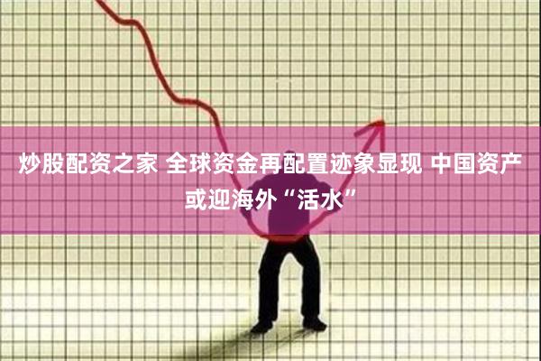 炒股配资之家 全球资金再配置迹象显现 中国资产或迎海外“活水”