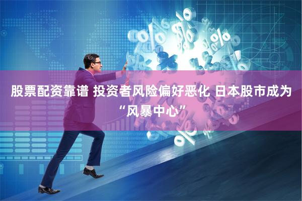 股票配资靠谱 投资者风险偏好恶化 日本股市成为“风暴中心”