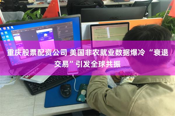 重庆股票配资公司 美国非农就业数据爆冷 “衰退交易”引发全球共振