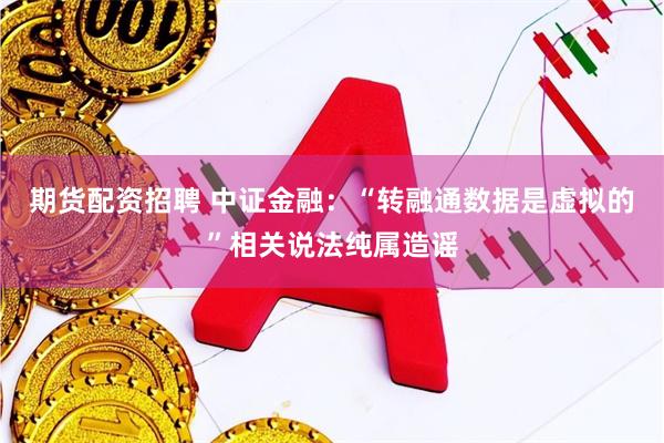 期货配资招聘 中证金融：“转融通数据是虚拟的”相关说法纯属造谣