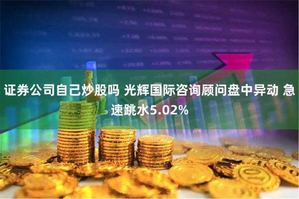 证券公司自己炒股吗 光辉国际咨询顾问盘中异动 急速跳水5.02%