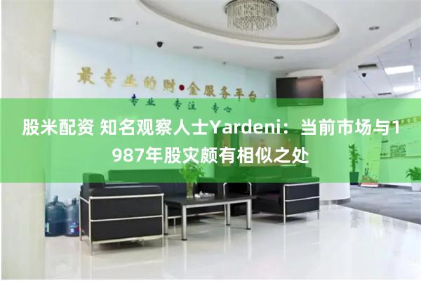 股米配资 知名观察人士Yardeni：当前市场与1987年股灾颇有相似之处