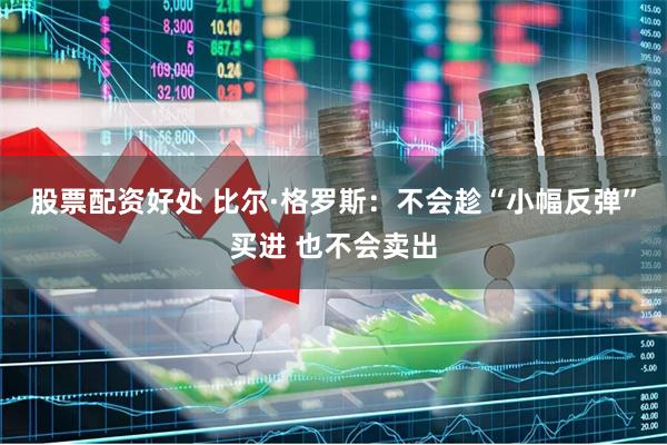 股票配资好处 比尔·格罗斯：不会趁“小幅反弹”买进 也不会卖出