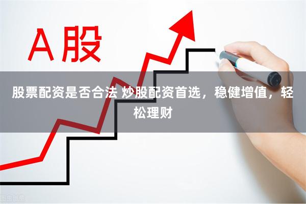 股票配资是否合法 炒股配资首选，稳健增值，轻松理财