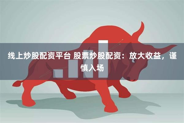 线上炒股配资平台 股票炒股配资：放大收益，谨慎入场