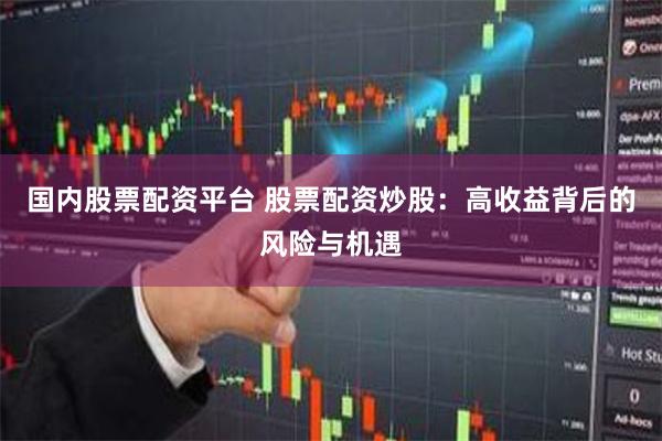 国内股票配资平台 股票配资炒股：高收益背后的风险与机遇