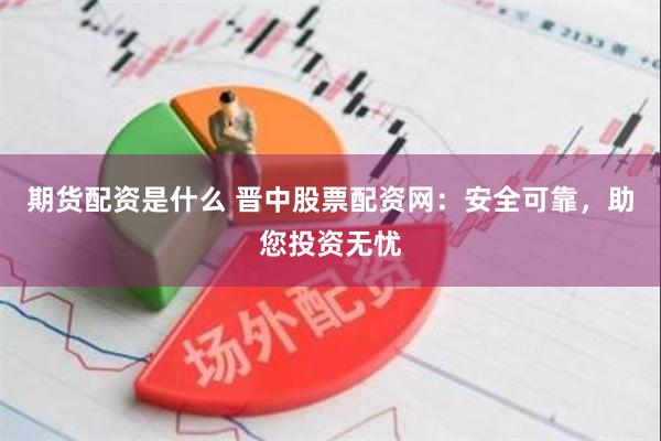 期货配资是什么 晋中股票配资网：安全可靠，助您投资无忧