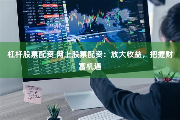 杠杆股票配资 网上股票配资：放大收益，把握财富机遇