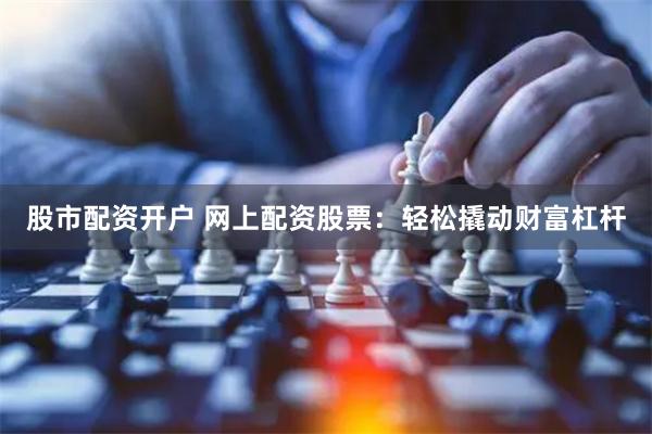 股市配资开户 网上配资股票：轻松撬动财富杠杆