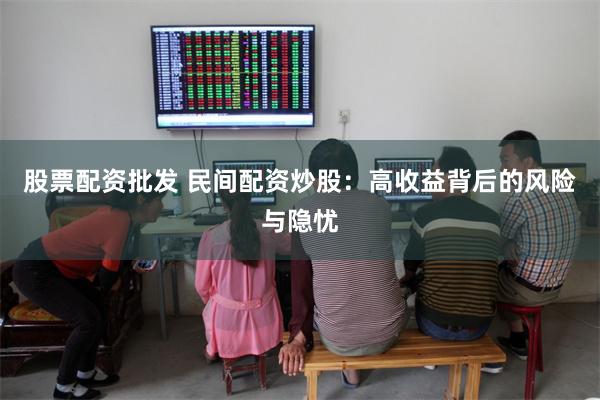 股票配资批发 民间配资炒股：高收益背后的风险与隐忧