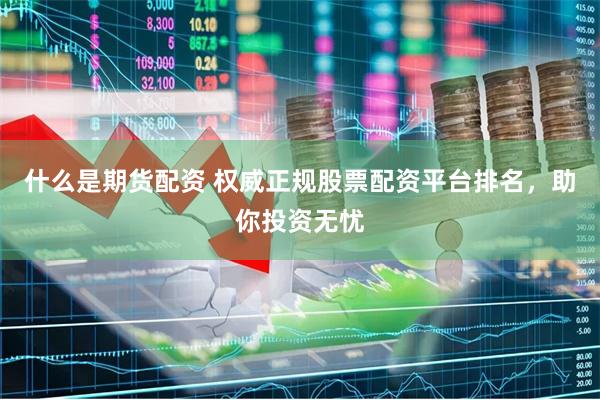 什么是期货配资 权威正规股票配资平台排名，助你投资无忧