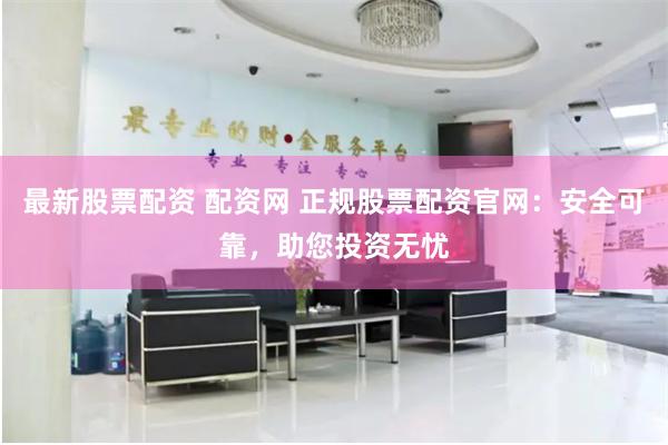 最新股票配资 配资网 正规股票配资官网：安全可靠，助您投资无忧