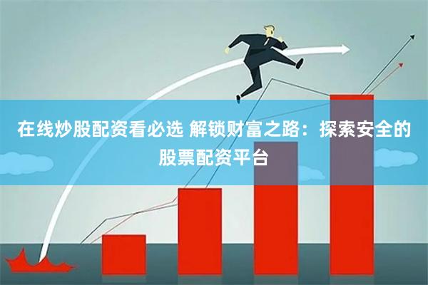 在线炒股配资看必选 解锁财富之路：探索安全的股票配资平台