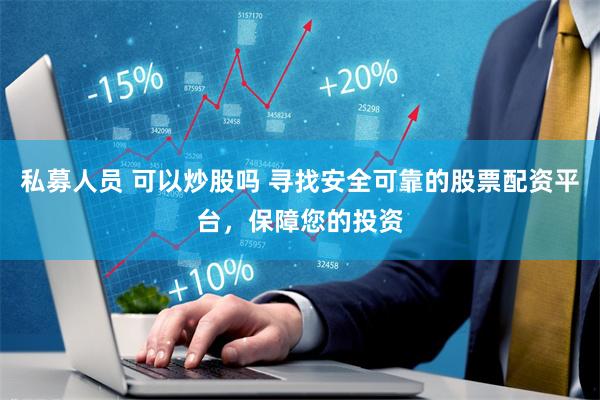 私募人员 可以炒股吗 寻找安全可靠的股票配资平台，保障您的投资