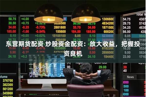 东营期货配资 炒股资金配资：放大收益，把握投资良机