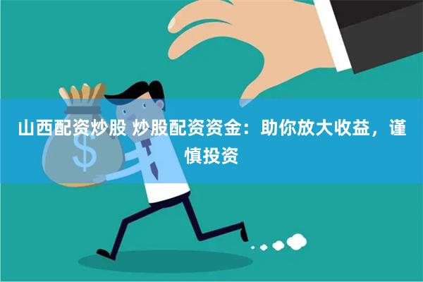 山西配资炒股 炒股配资资金：助你放大收益，谨慎投资