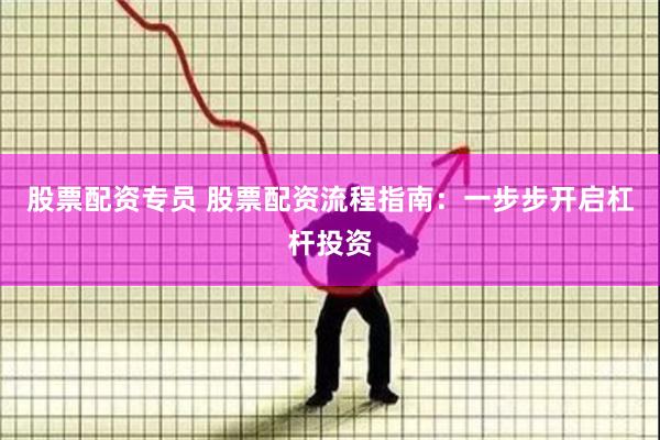 股票配资专员 股票配资流程指南：一步步开启杠杆投资