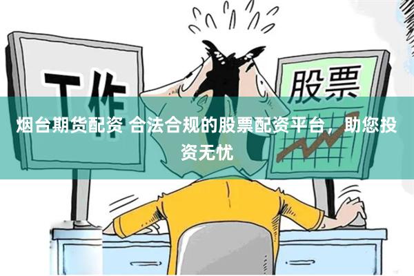 烟台期货配资 合法合规的股票配资平台，助您投资无忧