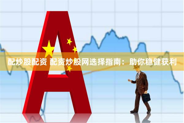 配炒股配资 配资炒股网选择指南：助你稳健获利