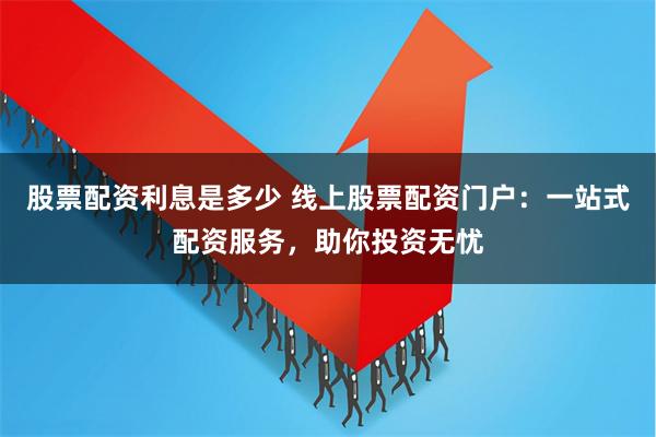 股票配资利息是多少 线上股票配资门户：一站式配资服务，助你投资无忧